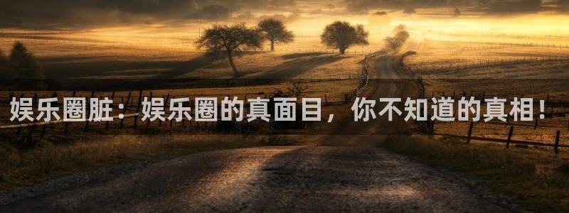 焦点娱乐注册入口与教程：娱乐圈脏：娱乐圈的真面目，你不知道的真相！
